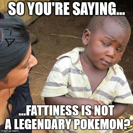 Third World Skeptical Kid | SO YOU'RE SAYING... ...FATTINESS IS NOT A LEGENDARY POKEMON? | image tagged in memes,third world skeptical kid | made w/ Imgflip meme maker