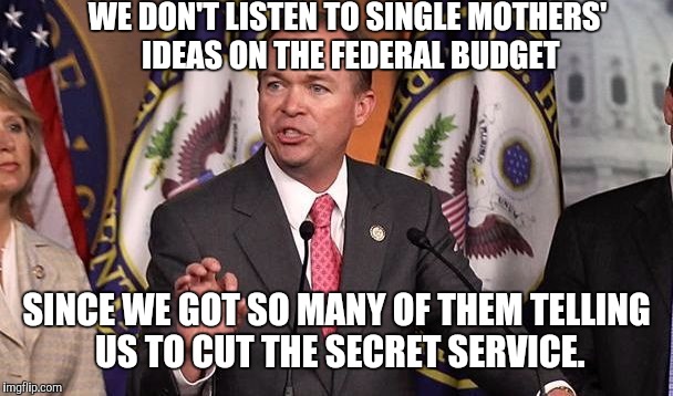 Mick Mulvaney | WE DON'T LISTEN TO SINGLE MOTHERS' IDEAS ON THE FEDERAL BUDGET; SINCE WE GOT SO MANY OF THEM TELLING US TO CUT THE SECRET SERVICE. | image tagged in mick mulvaney,memes,military industrial complex,condescending trump administration | made w/ Imgflip meme maker