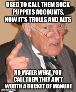 Back In My Day Meme | USED TO CALL THEM SOCK PUPPETS ACCOUNTS, NOW IT'S TROLLS AND ALTS NO MATER WHAT YOU CALL THEM THEY AIN'T WORTH A BUCKET OF MANURE | image tagged in memes,back in my day | made w/ Imgflip meme maker