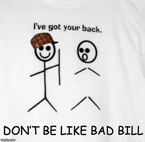 Bad Bill | DON’T BE LIKE BAD BILL | image tagged in betrayal,best freinds | made w/ Imgflip meme maker