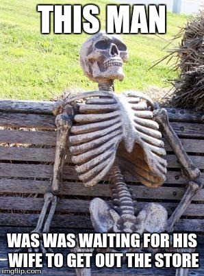 Waiting Skeleton Meme | THIS MAN; WAS WAS WAITING FOR HIS WIFE TO GET OUT THE STORE | image tagged in memes,waiting skeleton | made w/ Imgflip meme maker
