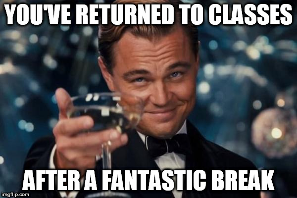 Leonardo Dicaprio Cheers Meme | YOU'VE RETURNED TO CLASSES; AFTER A FANTASTIC BREAK | image tagged in memes,leonardo dicaprio cheers | made w/ Imgflip meme maker