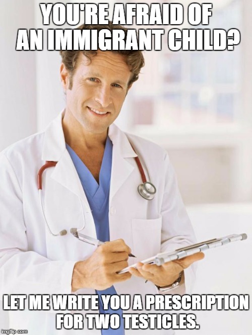 Doctor | YOU'RE AFRAID OF AN IMMIGRANT CHILD? LET ME WRITE YOU A PRESCRIPTION FOR TWO TESTICLES. | image tagged in doctor | made w/ Imgflip meme maker