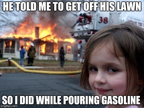 Disaster Girl | HE TOLD ME TO GET OFF HIS LAWN; SO I DID WHILE POURING GASOLINE | image tagged in memes,disaster girl | made w/ Imgflip meme maker