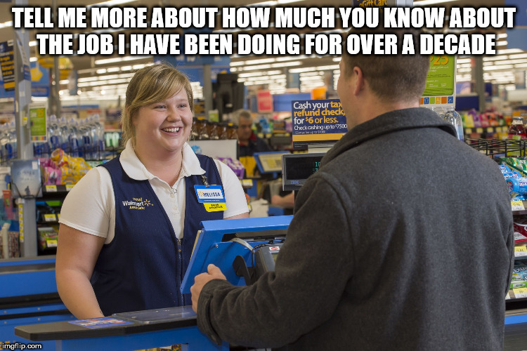 Walmart Checkout Lady | TELL ME MORE ABOUT HOW MUCH YOU KNOW ABOUT THE JOB I HAVE BEEN DOING FOR OVER A DECADE | image tagged in walmart checkout lady | made w/ Imgflip meme maker
