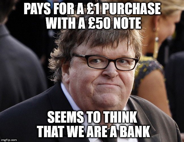 Michael Moore fat idiot | PAYS FOR A £1 PURCHASE WITH A £50 NOTE; SEEMS TO THINK THAT WE ARE A BANK | image tagged in michael moore fat idiot | made w/ Imgflip meme maker