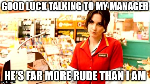 Cashier Meme | GOOD LUCK TALKING TO MY MANAGER; HE'S FAR MORE RUDE THAN I AM | image tagged in cashier meme | made w/ Imgflip meme maker