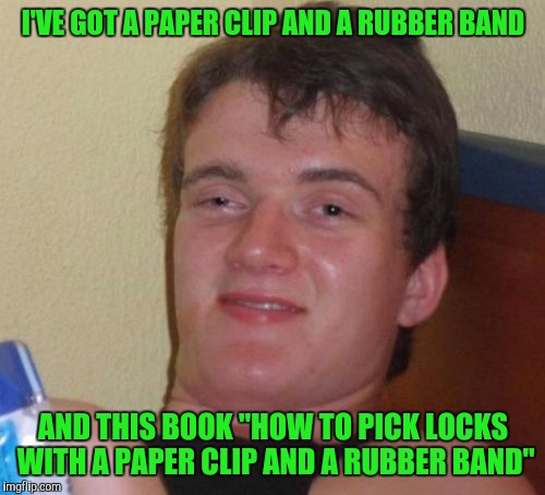 10 Guy Meme | I'VE GOT A PAPER CLIP AND A RUBBER BAND AND THIS BOOK "HOW TO PICK LOCKS WITH A PAPER CLIP AND A RUBBER BAND" | image tagged in memes,10 guy | made w/ Imgflip meme maker