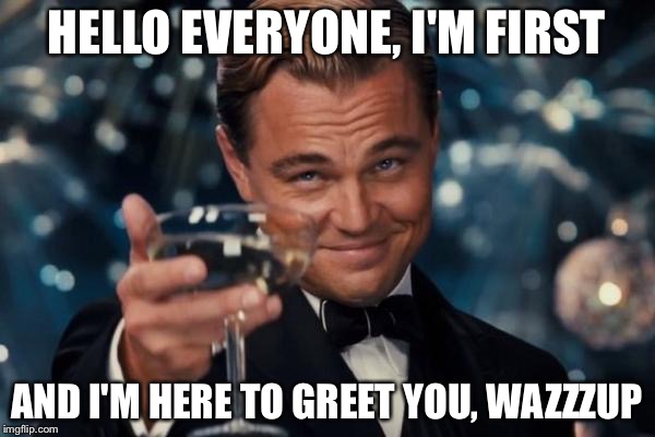 Leonardo Dicaprio Cheers | HELLO EVERYONE, I'M FIRST; AND I'M HERE TO GREET YOU, WAZZZUP | image tagged in memes,leonardo dicaprio cheers | made w/ Imgflip meme maker