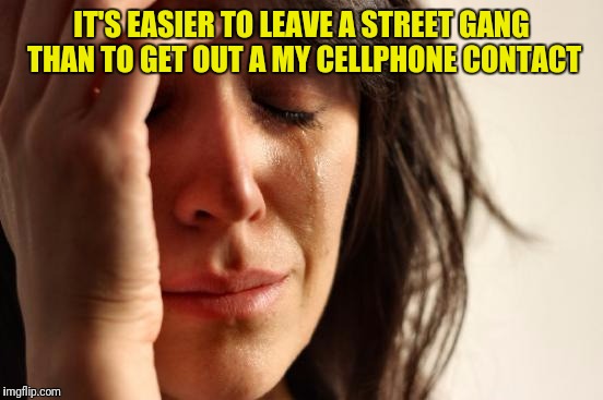 First World Problems Meme | IT'S EASIER TO LEAVE A STREET GANG THAN TO GET OUT A MY CELLPHONE CONTACT | image tagged in memes,first world problems | made w/ Imgflip meme maker