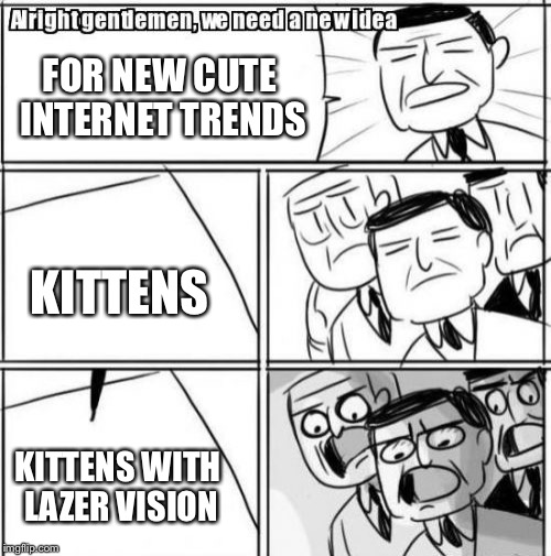 Alright Gentlemen We Need A New Idea | FOR NEW CUTE INTERNET TRENDS; KITTENS; KITTENS WITH LAZER VISION | image tagged in memes,alright gentlemen we need a new idea | made w/ Imgflip meme maker