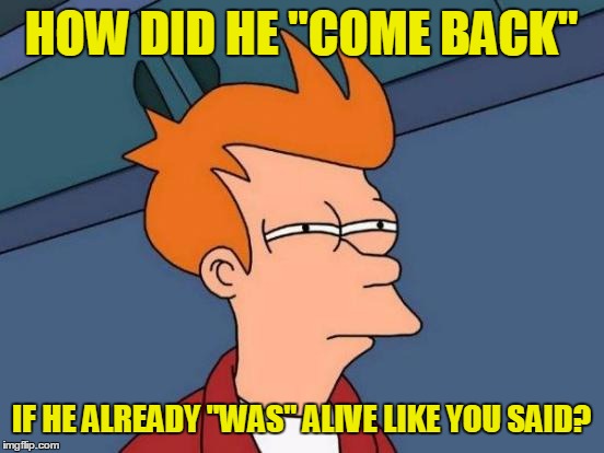 Futurama Fry Meme | HOW DID HE "COME BACK" IF HE ALREADY "WAS" ALIVE LIKE YOU SAID? | image tagged in memes,futurama fry | made w/ Imgflip meme maker