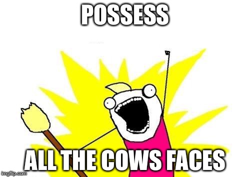 X All The Y Meme | POSSESS ALL THE COWS FACES | image tagged in memes,x all the y | made w/ Imgflip meme maker