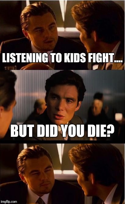 Inception Meme | LISTENING TO KIDS FIGHT.... BUT DID YOU DIE? | image tagged in memes,inception | made w/ Imgflip meme maker