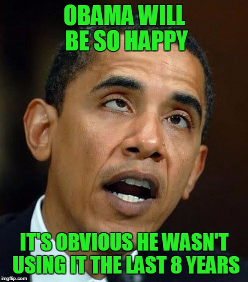 partisanship | OBAMA WILL BE SO HAPPY IT'S OBVIOUS HE WASN'T USING IT THE LAST 8 YEARS | image tagged in partisanship | made w/ Imgflip meme maker