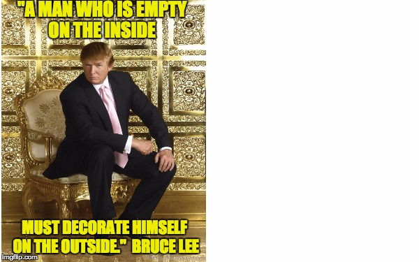 "A man who is empty on the inside must decorate himself on the outside." Bruce Lee | "A MAN WHO IS EMPTY ON THE INSIDE; MUST DECORATE HIMSELF ON THE OUTSIDE."
 BRUCE LEE | image tagged in bruce lee,donald trump,empty man,golden showers | made w/ Imgflip meme maker