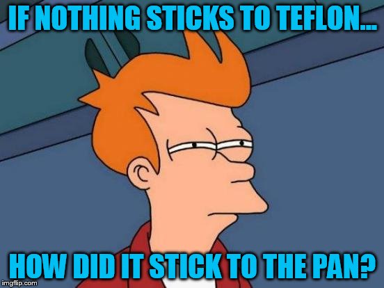 Futurama Fry | IF NOTHING STICKS TO TEFLON... HOW DID IT STICK TO THE PAN? | image tagged in memes,futurama fry | made w/ Imgflip meme maker