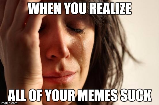First World Problems | WHEN YOU REALIZE; ALL OF YOUR MEMES SUCK | image tagged in memes,first world problems | made w/ Imgflip meme maker