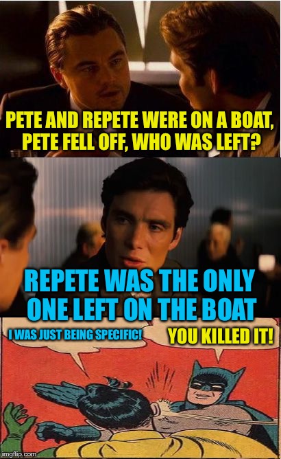 Inception | PETE AND REPETE WERE ON A BOAT, PETE FELL OFF, WHO WAS LEFT? REPETE WAS THE ONLY ONE LEFT ON THE BOAT; I WAS JUST BEING SPECIFIC! YOU KILLED IT! | image tagged in memes,inception | made w/ Imgflip meme maker