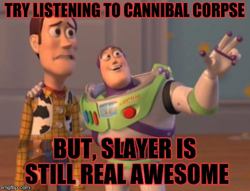 X, X Everywhere Meme | TRY LISTENING TO CANNIBAL CORPSE BUT, SLAYER IS STILL REAL AWESOME | image tagged in memes,x x everywhere | made w/ Imgflip meme maker