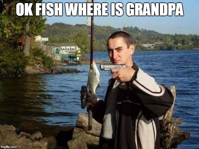 OK FISH WHERE IS GRANDPA | made w/ Imgflip meme maker