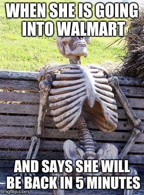 Waiting Skeleton Meme | WHEN SHE IS GOING INTO WALMART; AND SAYS SHE WILL BE BACK IN 5 MINUTES | image tagged in memes,waiting skeleton | made w/ Imgflip meme maker
