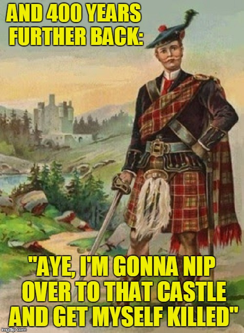 AND 400 YEARS FURTHER BACK: "AYE, I'M GONNA NIP OVER TO THAT CASTLE AND GET MYSELF KILLED" | made w/ Imgflip meme maker