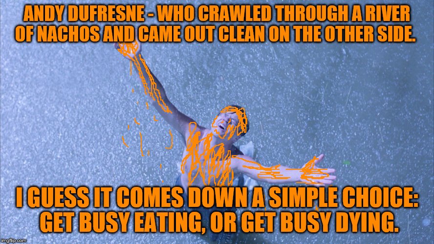 ANDY DUFRESNE - WHO CRAWLED THROUGH A RIVER OF NACHOS AND CAME OUT CLEAN ON THE OTHER SIDE. I GUESS IT COMES DOWN A SIMPLE CHOICE: GET BUSY  | made w/ Imgflip meme maker