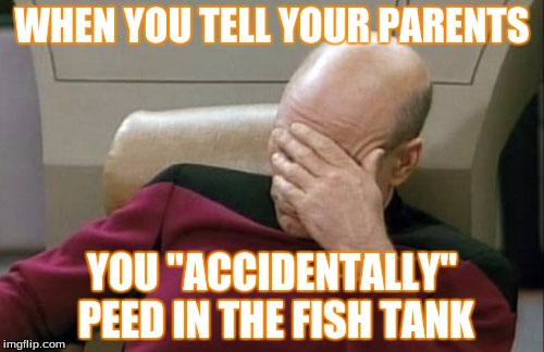 Captain Picard Facepalm | WHEN YOU TELL YOUR PARENTS; YOU "ACCIDENTALLY" PEED IN THE FISH TANK | image tagged in memes,captain picard facepalm | made w/ Imgflip meme maker