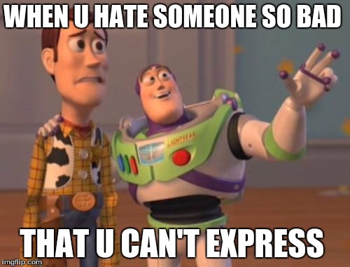 X, X Everywhere | WHEN U HATE SOMEONE SO BAD; THAT U CAN'T EXPRESS | image tagged in memes,x x everywhere | made w/ Imgflip meme maker