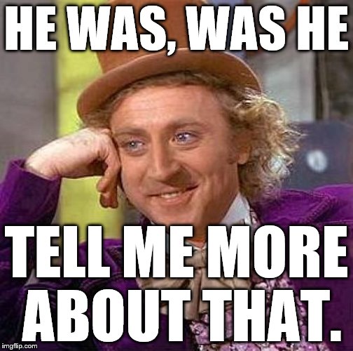Creepy Condescending Wonka Meme | HE WAS, WAS HE TELL ME MORE ABOUT THAT. | image tagged in memes,creepy condescending wonka | made w/ Imgflip meme maker
