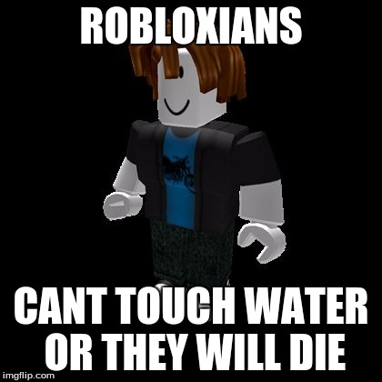Default Roblox male | ROBLOXIANS; CANT TOUCH WATER OR THEY WILL DIE | image tagged in default roblox male | made w/ Imgflip meme maker