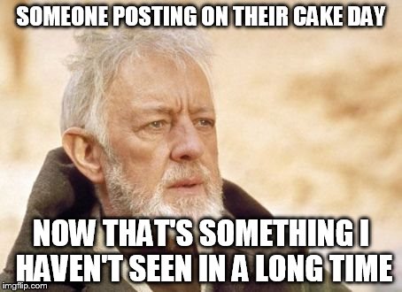 Obi Wan Kenobi Meme | SOMEONE POSTING ON THEIR CAKE DAY; NOW THAT'S SOMETHING I HAVEN'T SEEN IN A LONG TIME | image tagged in memes,obi wan kenobi | made w/ Imgflip meme maker