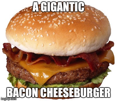 A GIGANTIC BACON CHEESEBURGER | image tagged in bacon cheeseburger | made w/ Imgflip meme maker