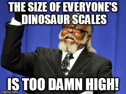 Too Damn High Meme | THE SIZE OF EVERYONE'S DINOSAUR SCALES; IS TOO DAMN HIGH! | image tagged in memes,too damn high | made w/ Imgflip meme maker