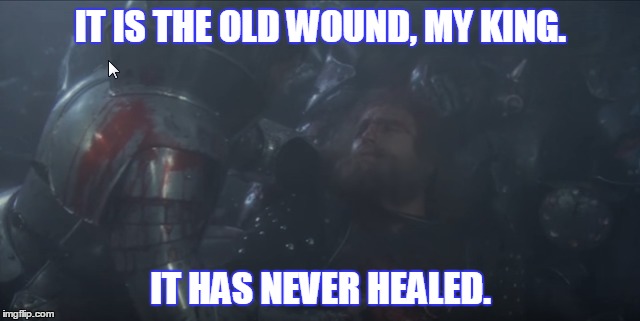 IT IS THE OLD WOUND, MY KING. IT HAS NEVER HEALED. | made w/ Imgflip meme maker