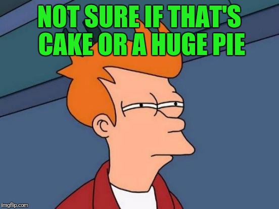 Futurama Fry Meme | NOT SURE IF THAT'S CAKE OR A HUGE PIE | image tagged in memes,futurama fry | made w/ Imgflip meme maker