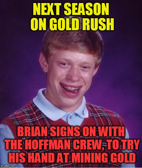Bad Luck Brian Meme | NEXT SEASON ON GOLD RUSH; BRIAN SIGNS ON WITH THE HOFFMAN CREW, TO TRY HIS HAND AT MINING GOLD | image tagged in memes,bad luck brian | made w/ Imgflip meme maker
