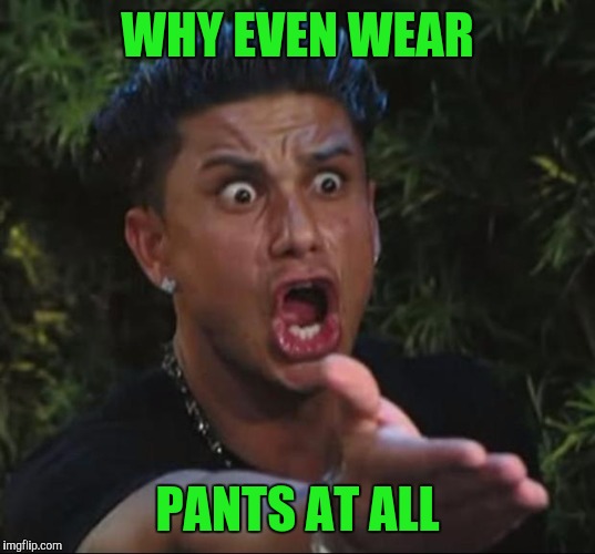 WHY EVEN WEAR PANTS AT ALL | made w/ Imgflip meme maker