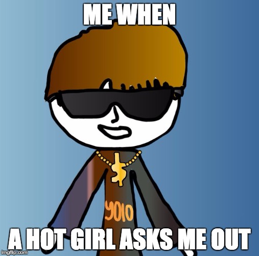 Just Swag | ME WHEN; A HOT GIRL ASKS ME OUT | image tagged in just swag,memes | made w/ Imgflip meme maker