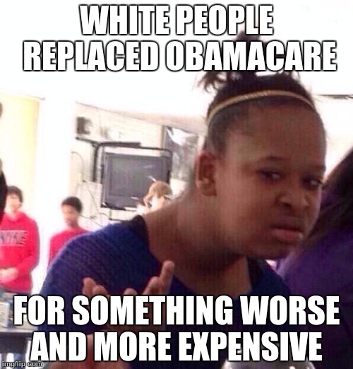 Black Girl Wat | WHITE PEOPLE REPLACED OBAMACARE; FOR SOMETHING WORSE AND MORE EXPENSIVE | image tagged in memes,black girl wat | made w/ Imgflip meme maker