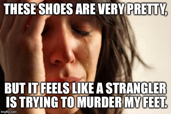 The price of beauty. | THESE SHOES ARE VERY PRETTY, BUT IT FEELS LIKE A STRANGLER IS TRYING TO MURDER MY FEET. | image tagged in memes,first world problems | made w/ Imgflip meme maker