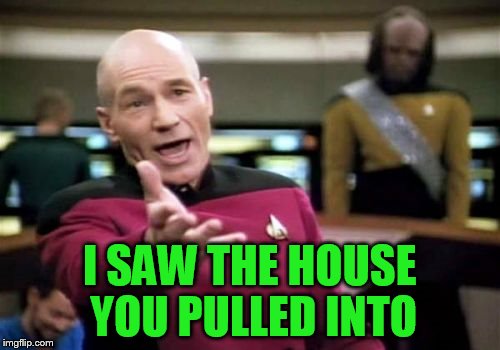 Picard Wtf Meme | I SAW THE HOUSE YOU PULLED INTO | image tagged in memes,picard wtf | made w/ Imgflip meme maker