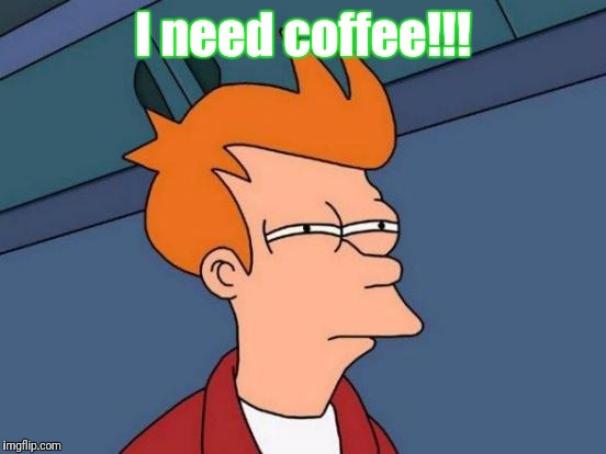 Futurama Fry Meme | I need coffee!!! | image tagged in memes,futurama fry | made w/ Imgflip meme maker