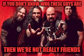 Slayer  | IF YOU DON'T KNOW WHO THESE GUYS ARE; THEN WE'RE NOT REALLY FRIENDS | image tagged in slayer,memes | made w/ Imgflip meme maker