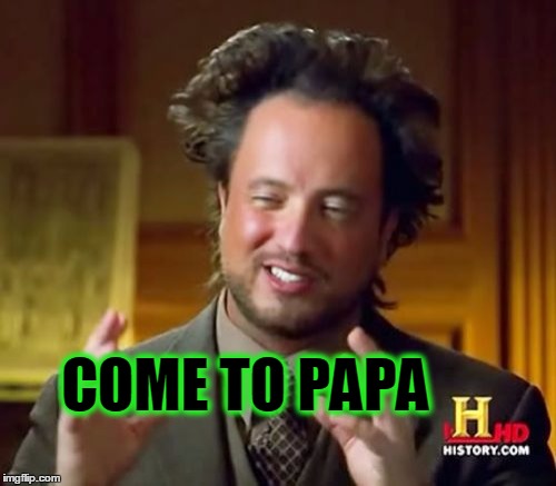 Ancient Aliens Meme | COME TO PAPA | image tagged in memes,ancient aliens | made w/ Imgflip meme maker