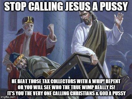 Jesus And the Table | STOP CALLING JESUS A PUSSY; HE BEAT THOSE TAX COLLECTORS WITH A WHIP! REPENT OR YOU WILL SEE WHO THE TRUE WIMP REALLY IS! IT'S YOU THE VERY ONE CALLING CHRISTIANS & GOD A PUSSY | image tagged in jesus and the table | made w/ Imgflip meme maker