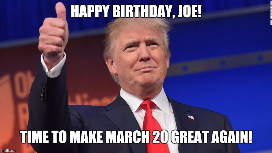 Donald Trump Is Proud | HAPPY BIRTHDAY, JOE! TIME TO MAKE MARCH 20 GREAT AGAIN! | image tagged in donald trump is proud | made w/ Imgflip meme maker