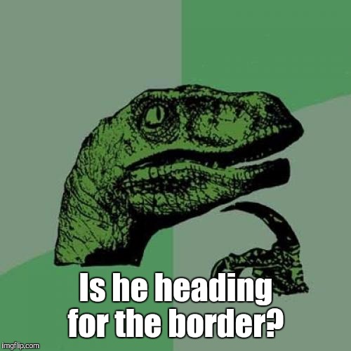 Philosoraptor Meme | Is he heading for the border? | image tagged in memes,philosoraptor | made w/ Imgflip meme maker