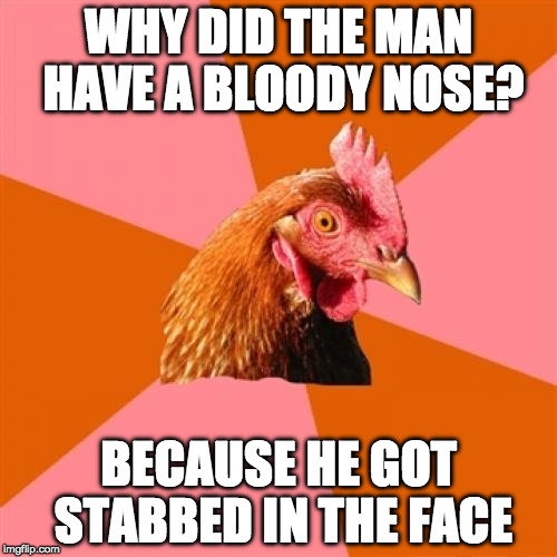 Anti Joke Chicken Meme | WHY DID THE MAN HAVE A BLOODY NOSE? BECAUSE HE GOT STABBED IN THE FACE | image tagged in memes,anti joke chicken | made w/ Imgflip meme maker